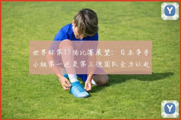 世界杯第15场比赛展望：日本争夺小组第一还是第三德国队全力以赴不轻言放水