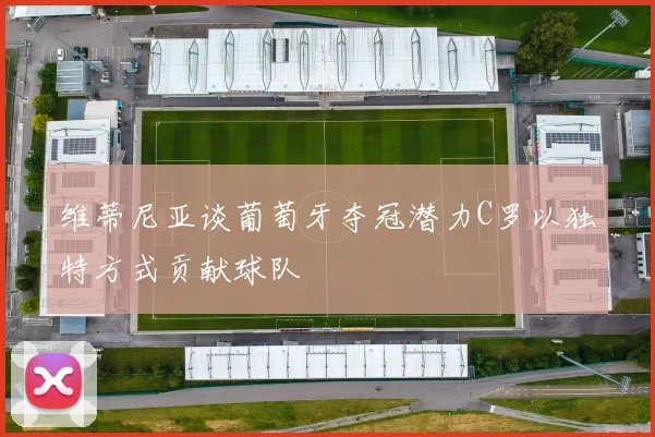 维蒂尼亚谈葡萄牙夺冠潜力C罗以独特方式贡献球队