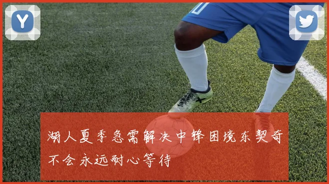 湖人夏季急需解决中锋困境东契奇不会永远耐心等待