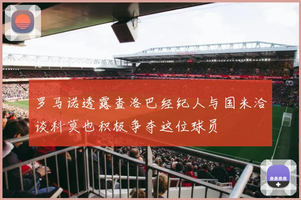 罗马诺透露查洛巴经纪人与国米洽谈科莫也积极争夺这位球员