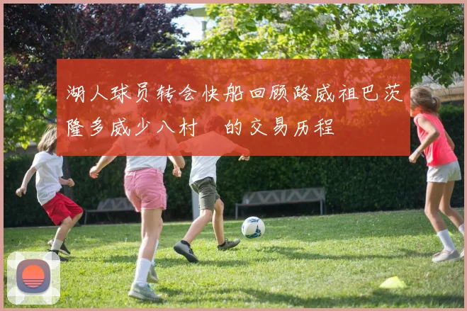 湖人球员转会快船回顾路威祖巴茨隆多威少八村塁的交易历程