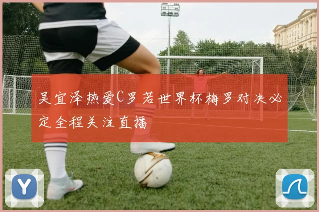 吴宜泽热爱C罗若世界杯梅罗对决必定全程关注直播