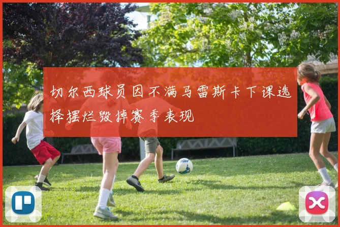 切尔西球员因不满马雷斯卡下课选择摆烂毁掉赛季表现