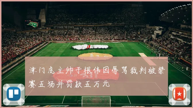 津门虎主帅于根伟因辱骂裁判被禁赛五场并罚款五万元