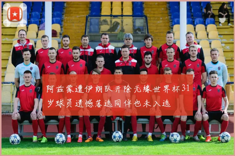 阿兹蒙遭伊朗队开除无缘世界杯31岁球员遗憾落选同伴也未入选
