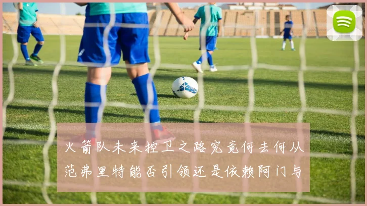 火箭队未来控卫之路究竟何去何从范弗里特能否引领还是依赖阿门与谢泼德
