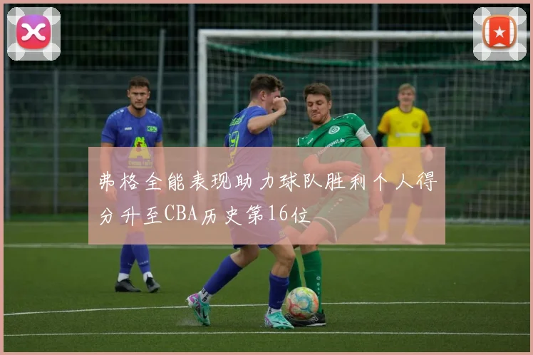 弗格全能表现助力球队胜利个人得分升至CBA历史第16位