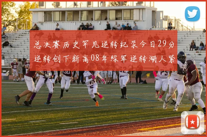 总决赛历史罕见逆转纪录今日29分逆转创下新高08年绿军逆转湖人紧随其后
