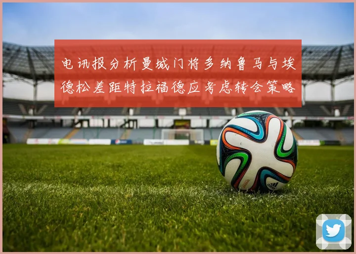 电讯报分析曼城门将多纳鲁马与埃德松差距特拉福德应考虑转会策略