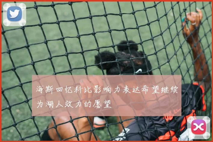 海斯回忆科比影响力表达希望继续为湖人效力的愿望