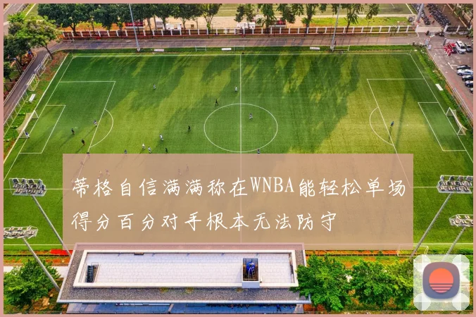 蒂格自信满满称在WNBA能轻松单场得分百分对手根本无法防守