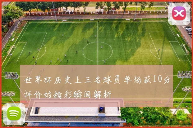 世界杯历史上三名球员单场获10分评价的精彩瞬间解析