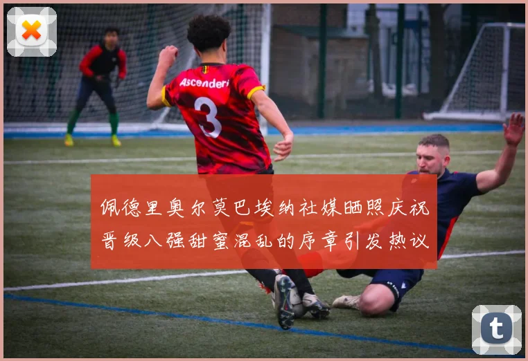 佩德里奥尔莫巴埃纳社媒晒照庆祝晋级八强甜蜜混乱的序章引发热议
